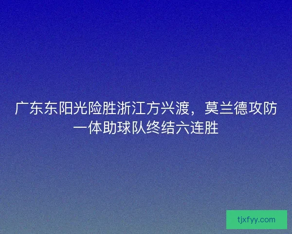 广东东阳光险胜浙江方兴渡，莫兰德攻防一体助球队终结六连胜