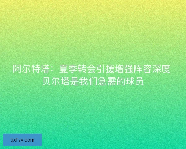 阿尔特塔：夏季转会引援增强阵容深度 贝尔塔是我们急需的球员