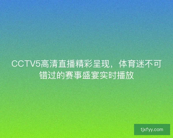 CCTV5高清直播精彩呈现，体育迷不可错过的赛事盛宴实时播放