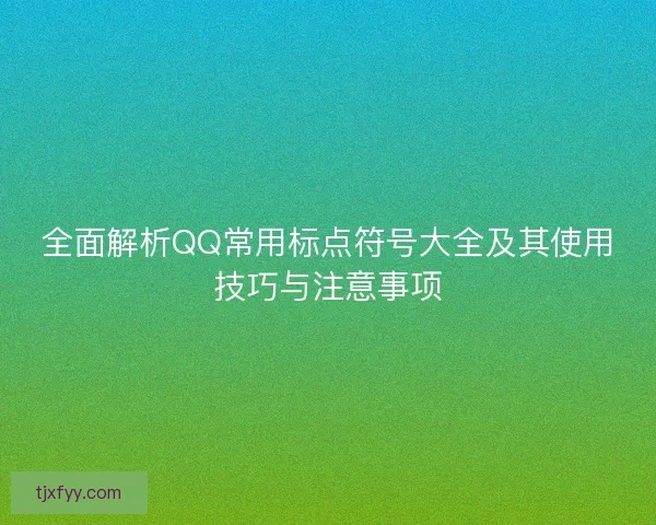 全面解析QQ常用标点符号大全及其使用技巧与注意事项