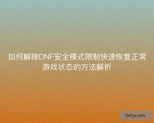 如何解除DNF安全模式限制快速恢复正常游戏状态的方法解析 如何解除DNF安全模式限制快速恢复正常游戏状态的方法解析
