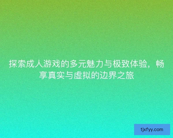 探索成人游戏的多元魅力与极致体验,畅享真实与虚拟的边界之旅 探索成人游戏的多元魅力与极致体验,畅享真实与虚拟的边界之旅