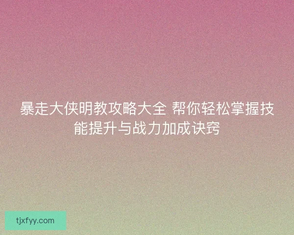 暴走大侠明教攻略大全 帮你轻松掌握技能提升与战力加成诀窍