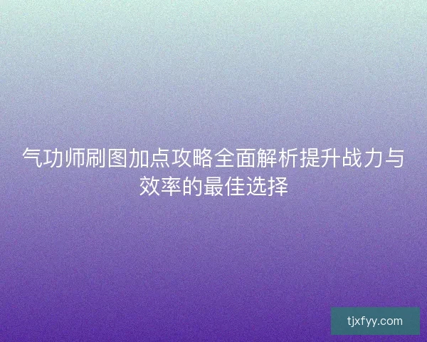 气功师刷图加点攻略全面解析提升战力与效率的最佳选择 气功师刷图加点攻略全面解析提升战力与效率的最佳选择