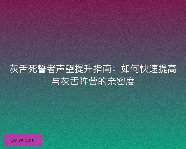灰舌死誓者声望提升指南：如何快速提高与灰舌阵营的亲密度