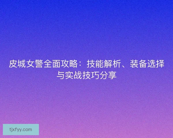 皮城女警全面攻略:技能解析、装备选择与实战技巧分享 皮城女警全面攻略:技能解析、装备选择与实战技巧分享