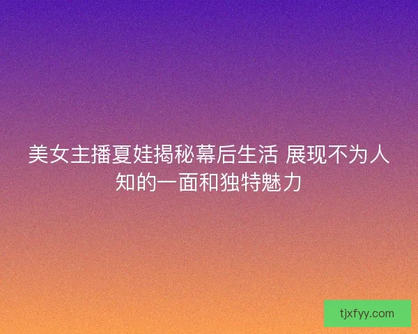 美女主播夏娃揭秘幕后生活 展现不为人知的一面和独特魅力 美女主播夏娃揭秘幕后生活 展现不为人知的一面和独特魅力