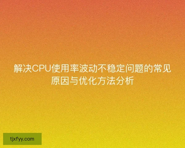 解决CPU使用率波动不稳定问题的常见原因与优化方法分析 解决CPU使用率波动不稳定问题的常见原因与优化方法分析