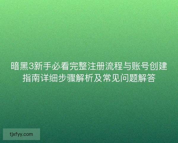 暗黑3新手必看完整注册流程与账号创建指南详细步骤解析及常见问题解答 暗黑3新手必看完整注册流程与账号创建指南详细步骤解析及常见问题解答