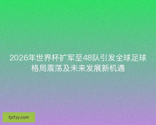 2026年世界杯扩军至48队引发全球足球格局震荡及未来发展新机遇