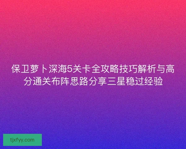 保卫萝卜深海5关卡全攻略技巧解析与高分通关布阵思路分享三星稳过经验 保卫萝卜深海5关卡全攻略技巧解析与高分通关布阵思路分享三星稳过经验
