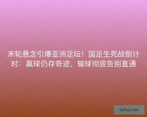 末轮悬念引爆亚洲足坛！国足生死战倒计时：赢球仍存奇迹，输球彻底告别直通
