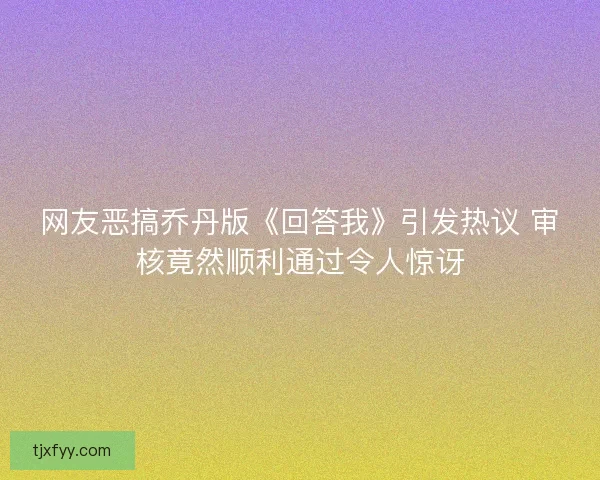 网友恶搞乔丹版《回答我》引发热议 审核竟然顺利通过令人惊讶