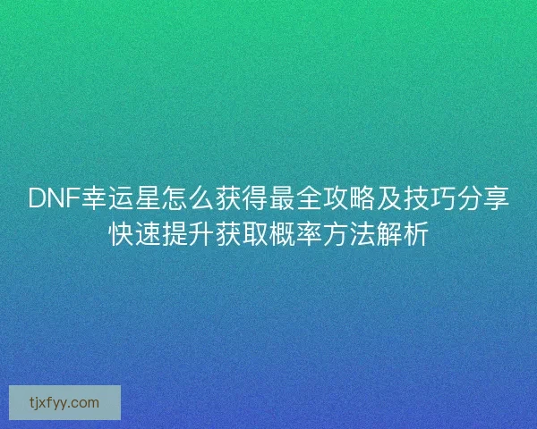 DNF幸运星怎么获得最全攻略及技巧分享快速提升获取概率方法解析 DNF幸运星怎么获得最全攻略及技巧分享快速提升获取概率方法解析