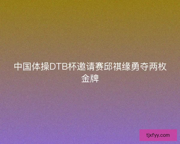 中国体操DTB杯邀请赛邱祺缘勇夺两枚金牌