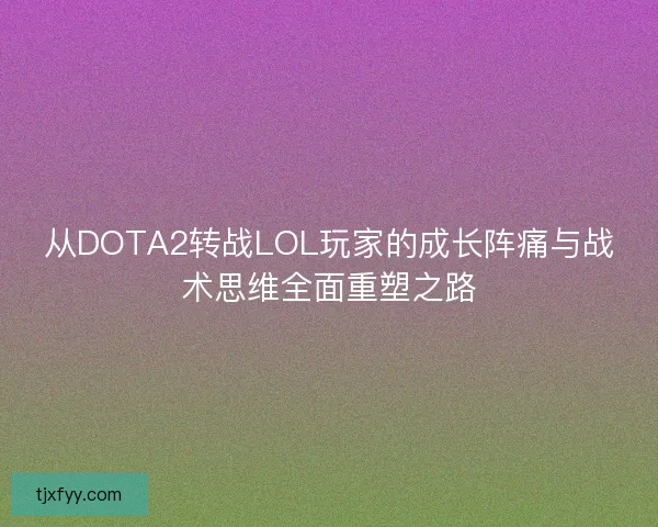 从DOTA2转战LOL玩家的成长阵痛与战术思维全面重塑之路