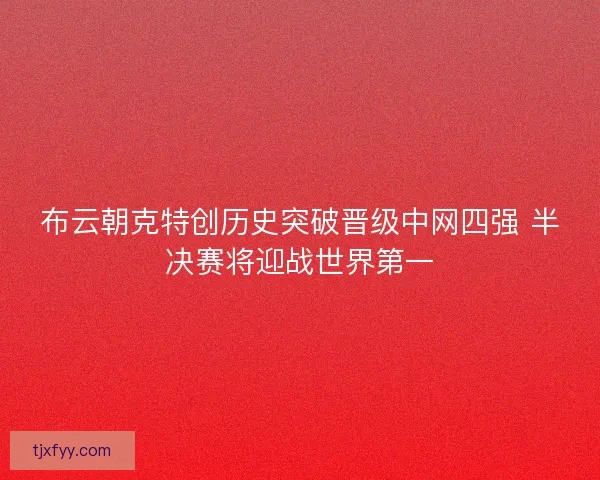 布云朝克特创历史突破晋级中网四强 半决赛将迎战世界第一
