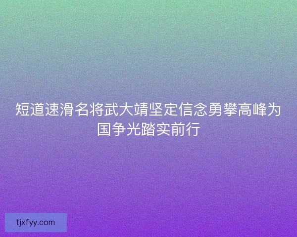 短道速滑名将武大靖坚定信念勇攀高峰为国争光踏实前行
