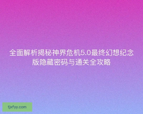 全面解析揭秘神界危机5.0最终幻想纪念版隐藏密码与通关全攻略