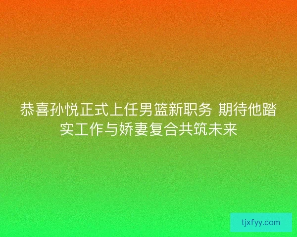恭喜孙悦正式上任男篮新职务 期待他踏实工作与娇妻复合共筑未来 恭喜孙悦正式上任男篮新职务 期待他踏实工作与娇妻复合共筑未来