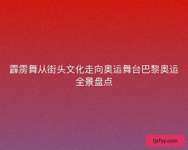 霹雳舞从街头文化走向奥运舞台巴黎奥运全景盘点