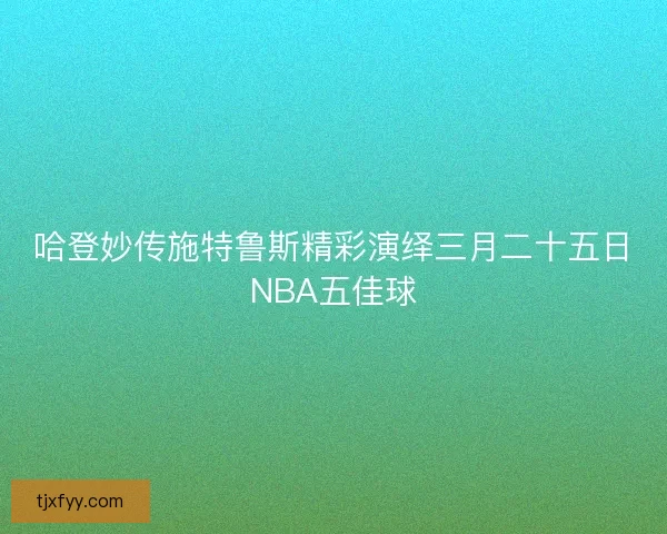 哈登妙传施特鲁斯精彩演绎三月二十五日NBA五佳球