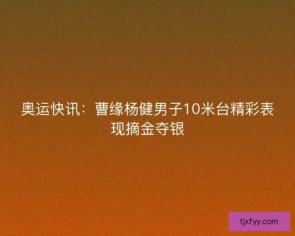 奥运快讯:曹缘杨健男子10米台精彩表现摘金夺银 奥运快讯:曹缘杨健男子10米台精彩表现摘金夺银