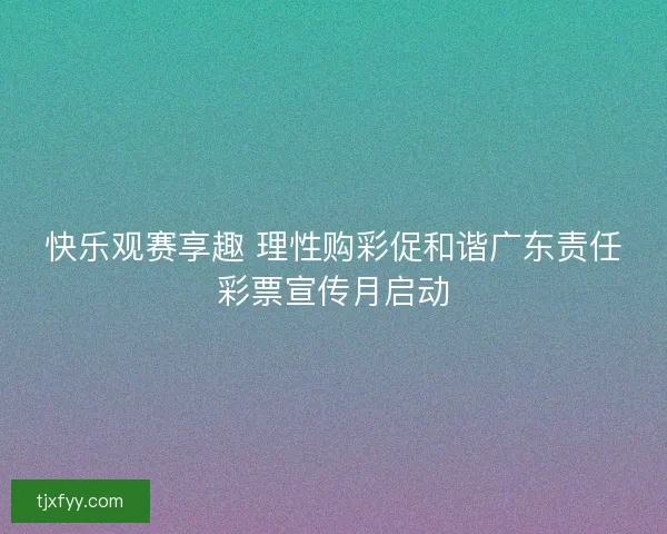 快乐观赛享趣 理性购彩促和谐广东责任彩票宣传月启动 快乐观赛享趣 理性购彩促和谐广东责任彩票宣传月启动