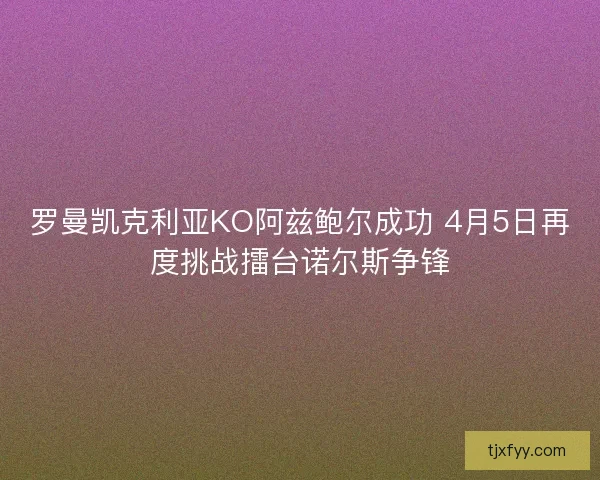罗曼凯克利亚KO阿兹鲍尔成功 4月5日再度挑战擂台诺尔斯争锋