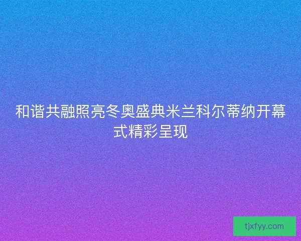 和谐共融照亮冬奥盛典米兰科尔蒂纳开幕式精彩呈现 和谐共融照亮冬奥盛典米兰科尔蒂纳开幕式精彩呈现