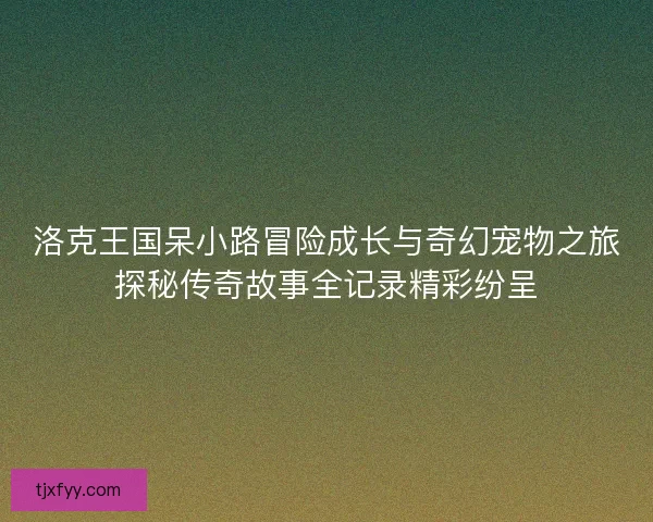 洛克王国呆小路冒险成长与奇幻宠物之旅探秘传奇故事全记录精彩纷呈 洛克王国呆小路冒险成长与奇幻宠物之旅探秘传奇故事全记录精彩纷呈