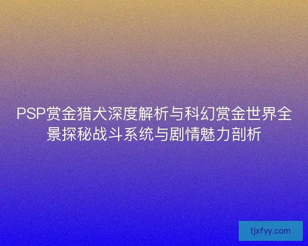 PSP赏金猎犬深度解析与科幻赏金世界全景探秘战斗系统与剧情魅力剖析