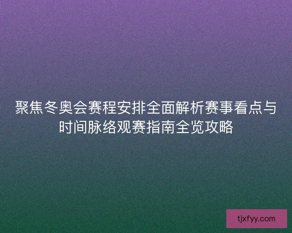 聚焦冬奥会赛程安排全面解析赛事看点与时间脉络观赛指南全览攻略