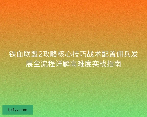 铁血联盟2攻略核心技巧战术配置佣兵发展全流程详解高难度实战指南 铁血联盟2攻略核心技巧战术配置佣兵发展全流程详解高难度实战指南