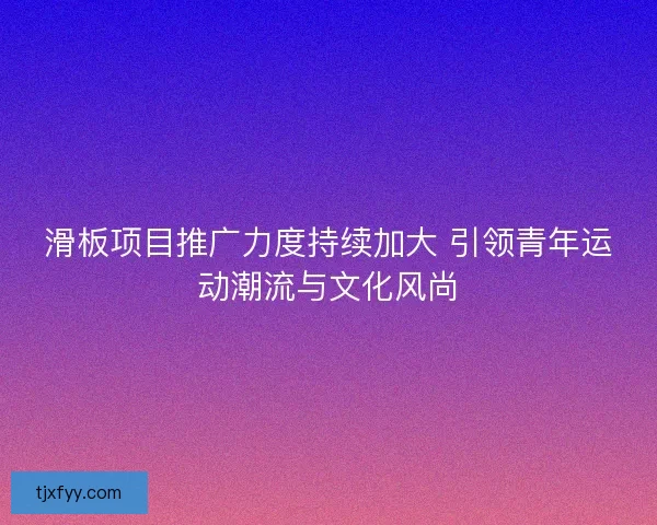滑板项目推广力度持续加大 引领青年运动潮流与文化风尚 滑板项目推广力度持续加大 引领青年运动潮流与文化风尚