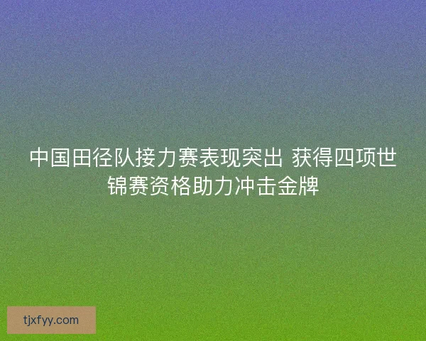 中国田径队接力赛表现突出 获得四项世锦赛资格助力冲击金牌 中国田径队接力赛表现突出 获得四项世锦赛资格助力冲击金牌