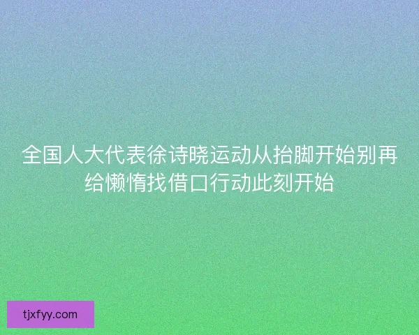 全国人大代表徐诗晓运动从抬脚开始别再给懒惰找借口行动此刻开始 全国人大代表徐诗晓运动从抬脚开始别再给懒惰找借口行动此刻开始