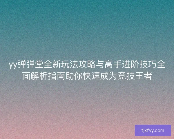 yy弹弹堂全新玩法攻略与高手进阶技巧全面解析指南助你快速成为竞技王者 yy弹弹堂全新玩法攻略与高手进阶技巧全面解析指南助你快速成为竞技王者