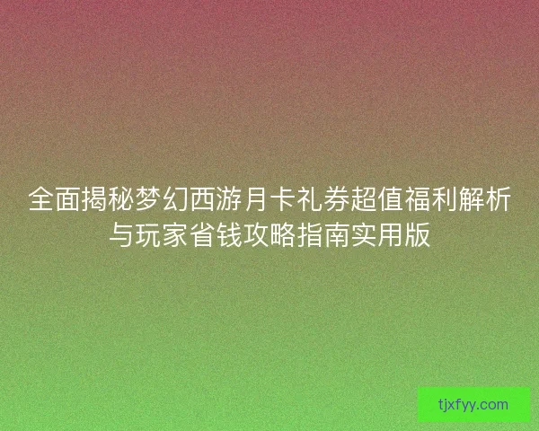 全面揭秘梦幻西游月卡礼券超值福利解析与玩家省钱攻略指南实用版 全面揭秘梦幻西游月卡礼券超值福利解析与玩家省钱攻略指南实用版