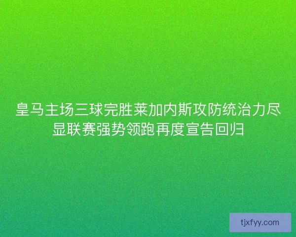 皇马主场三球完胜莱加内斯攻防统治力尽显联赛强势领跑再度宣告回归 皇马主场三球完胜莱加内斯攻防统治力尽显联赛强势领跑再度宣告回归