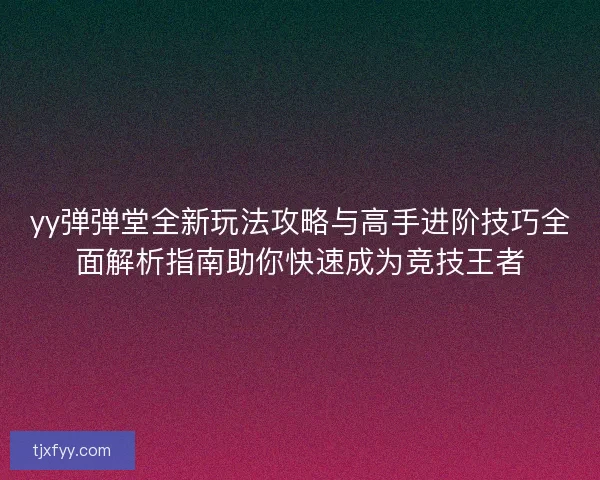 yy弹弹堂全新玩法攻略与高手进阶技巧全面解析指南助你快速成为竞技王者 yy弹弹堂全新玩法攻略与高手进阶技巧全面解析指南助你快速成为竞技王者