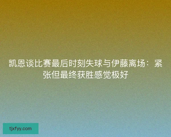 凯恩谈比赛最后时刻失球与伊藤离场:紧张但最终获胜感觉极好 凯恩谈比赛最后时刻失球与伊藤离场:紧张但最终获胜感觉极好