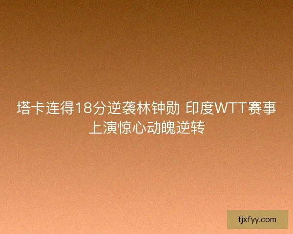 塔卡连得18分逆袭林钟勋 印度WTT赛事上演惊心动魄逆转 塔卡连得18分逆袭林钟勋 印度WTT赛事上演惊心动魄逆转
