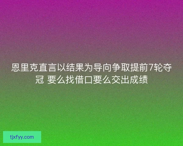 恩里克直言以结果为导向争取提前7轮夺冠 要么找借口要么交出成绩