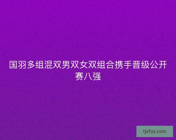 国羽多组混双男双女双组合携手晋级公开赛八强 国羽多组混双男双女双组合携手晋级公开赛八强