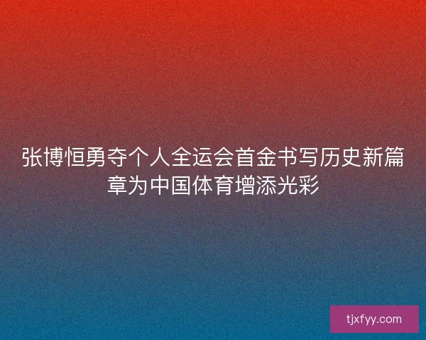张博恒勇夺个人全运会首金书写历史新篇章为中国体育增添光彩 张博恒勇夺个人全运会首金书写历史新篇章为中国体育增添光彩